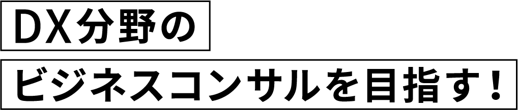 DX分野のビジネスコンサルを目指す！