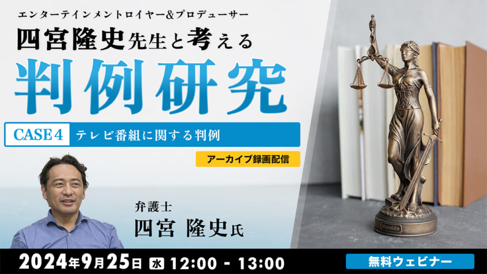 【アーカイブ録画配信】エンターテインメントロイヤー&プロデューサー・四宮隆史先生と考える判例研究 CASE４～テレビ番組に関する判例～